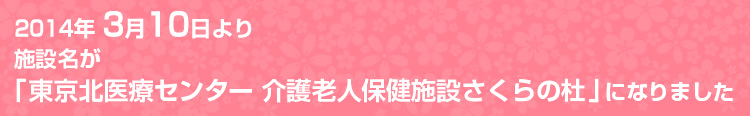 2014年3月10日より、施設名が「東京北医療センター 介護老人保健施設さくらの杜」になります