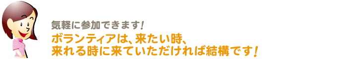 気軽に参加できます！ボランティアは、来たい時、来れる時に来ていただければ結構です！